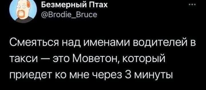 Безмерный Птах @Brodie_Bruce Смеяться над именами водителей в такси это Моветон, который приедет мне через 3 минуты
