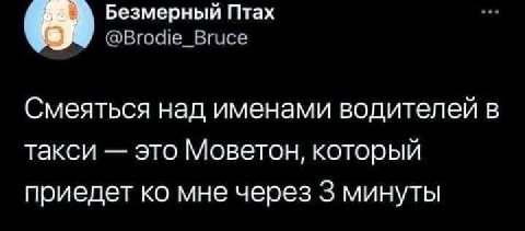 Безмерный Птах @Brodie_Bruce Смеяться над именами водителей в такси это Моветон, который приедет мне через 3 минуты