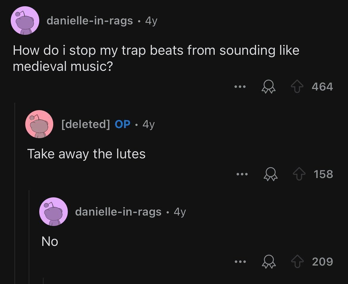 danielle-in-rags How doi stop my trap beats from sounding like medieval music? 464 [deleted] Take away the lutes 158 danielle-in-rags No ДА 209