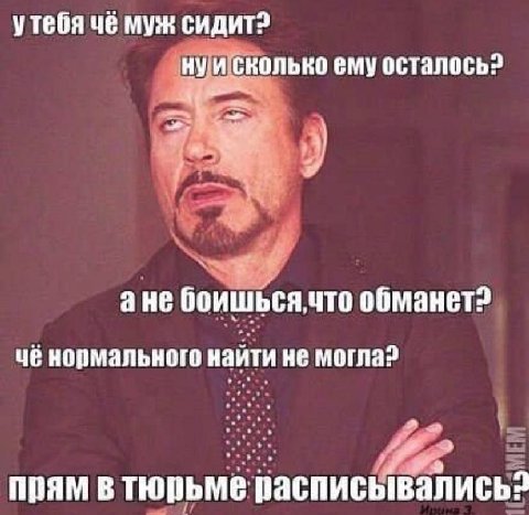 утебя чё муж нуи сколько ему осталось? a He боишься,что обманет? чё нормального найти не могла? В тюрьме расписывались?