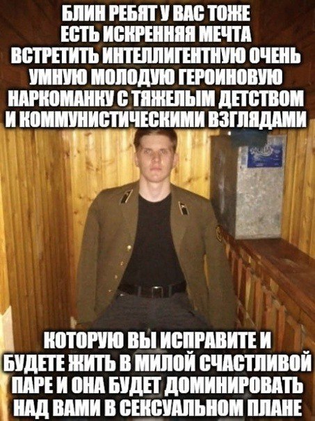 БЛИН РЕБЯТ У ВАС ТОЖЕ ЕСТЬ ИСКРЕННЯЯ МЕЧТА ВСТРЕТИТЬ ИНТЕЛЛИГЕНТНУЮ ОЧЕНЬ УМНУЮ МОЛОДУЮ ГЕРОИНОВУЮ НАРКОМАНКУ С ТЯЖЕЛЫМ ДЕТСТВОМ И КОММУНИСТИЧЕСКИМИ ВЗГЛЯДАМИ a у КОТОРУЮ БУДЕТЕ ЖИТЬ В МИЛОИ ПАРЕИ ОНА