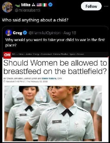 Mike Who said anything about a child? Greg Aug 1 Why would you want to take your child to war in the first place? Should Women be allowed to breastfeed on the battlefield? у 2