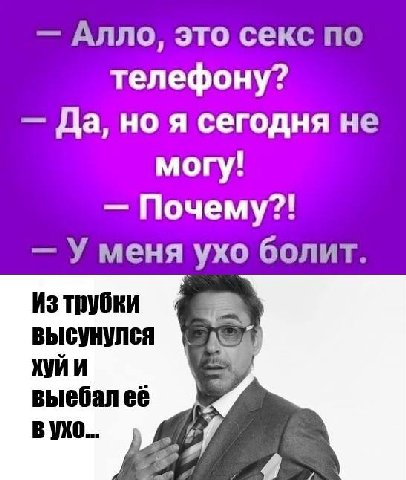 Алло, это секс по телефону? Да, но я сегодня не могу! Почему?! У меня ухо болит. Изтрубки высунулся хуйи выебалеё ВУХО.. 0 4.