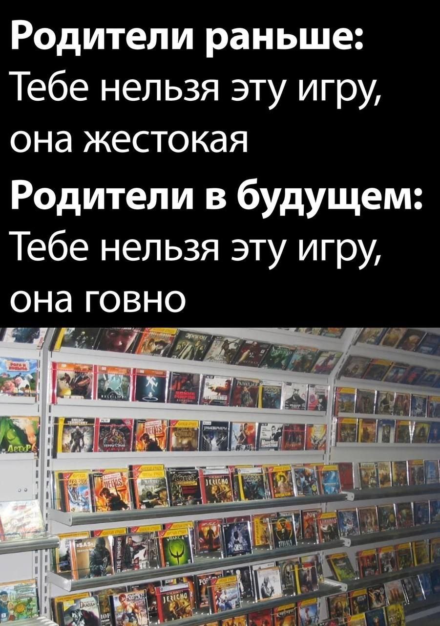 Родители раньше: Тебе нельзя эту игру, она жестокая Родители в будущем: Тебе нельзя эту игру, она говно у