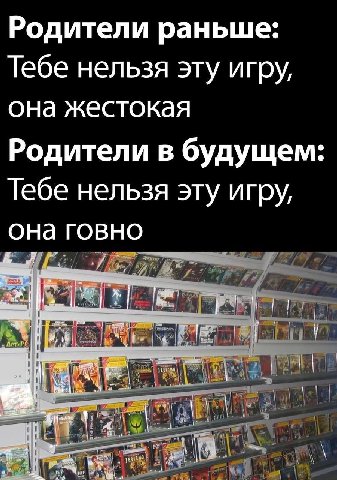 Родители раньше: Тебе нельзя эту игру, она жестокая Родители в будущем: Тебе нельзя эту игру, она говно у