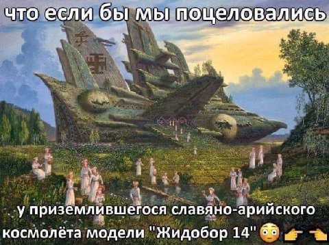 что если бы мы у приземлившегося славяно-арийского космолёта модели "Жидобор 14"