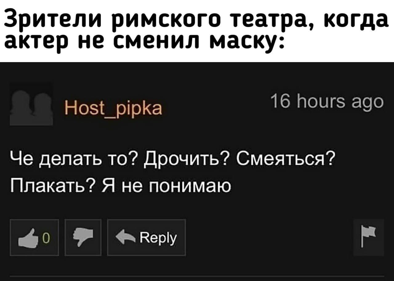 Зрители римского театра, когда актер не сменил маску: Host_pipka 16 hours ago Че делать то? Дрочить? Смеяться? Плакать? Я не понимаю