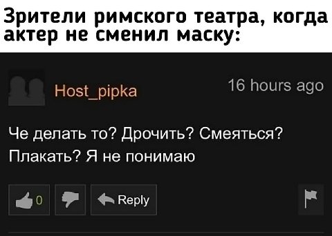 Зрители римского театра, когда актер не сменил маску: Host_pipka 16 hours ago Че делать то? Дрочить? Смеяться? Плакать? Я не понимаю