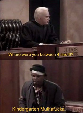 Where were you between 4 and 6? Kindergarten Muthafucka.