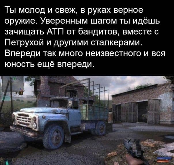 Ты молод и свеж, в руках верное оружие. Уверенным шагом ты идёшь зачищать АТП от бандитов, вместе с Петрухой и другими сталкерами. Впереди так много неизвестного и вся юность ещё впереди. a