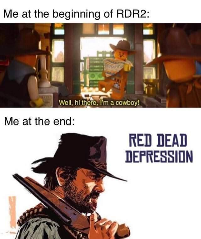 Me at the beginning of RDR2: 1 Well, a cowboy! Me at the end: RED DEAD DEPRESSION