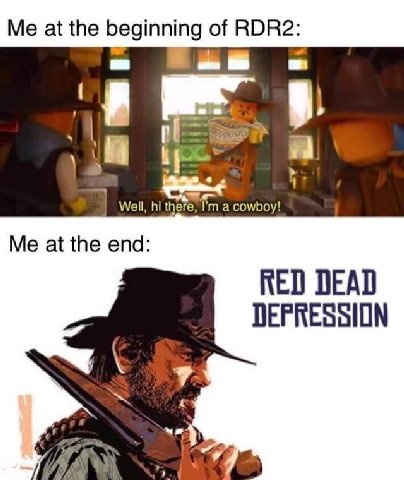Me at the beginning of RDR2: 1 Well, a cowboy! Me at the end: RED DEAD DEPRESSION