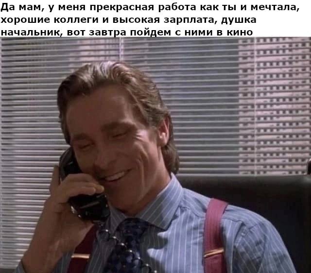 Да мам, у меня прекрасная работа как ты и мечтала, хорошие коллеги и высокая зарплата, душка начальник, вот завтра пойдем с ними в кино