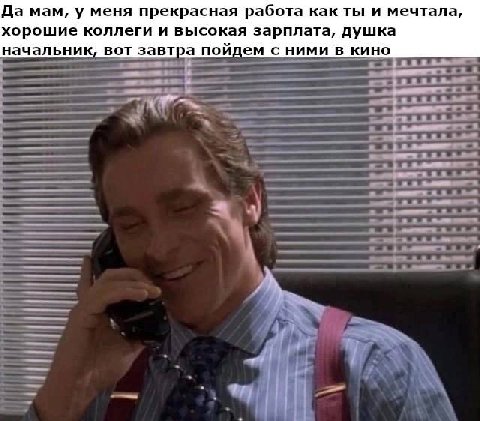 Да мам, у меня прекрасная работа как ты и мечтала, хорошие коллеги и высокая зарплата, душка начальник, вот завтра пойдем с ними в кино