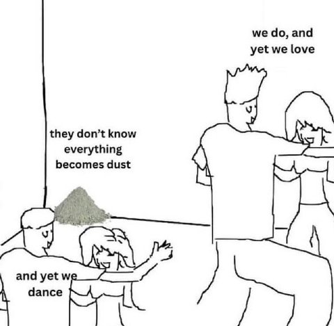 and yet we love they don’t know everything becomes dust and yet dance