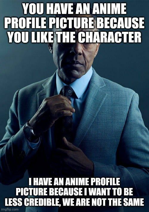 YOU HAVE AN ANIME PROFILE PICTURE BECAUSE You LIKE.THE CHARACTER HAVE AN ANIME PROFILE PICTURE BECAUSE WANT ТО BE LESS CREDIBLE, WE ARE NOT THE SAME