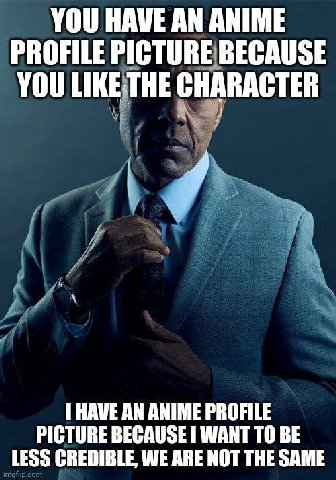 YOU HAVE AN ANIME PROFILE PICTURE BECAUSE You LIKE.THE CHARACTER HAVE AN ANIME PROFILE PICTURE BECAUSE WANT ТО BE LESS CREDIBLE, WE ARE NOT THE SAME