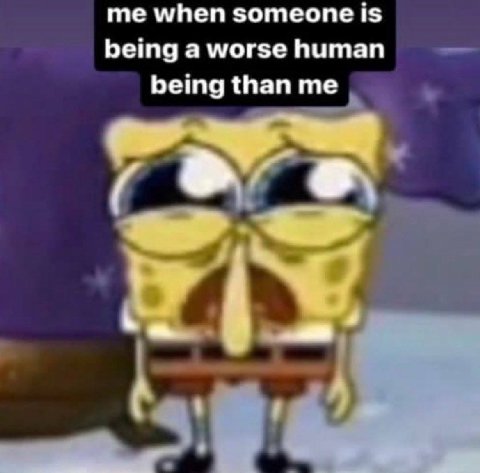 me when someone is being a worse human being than me