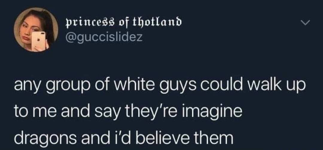 princess of @guccislidez any group of white guys could walk up to me and say they're imagine dragons and believe them
