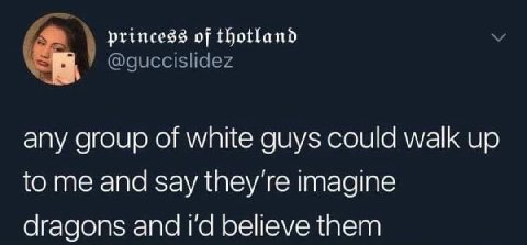 princess of @guccislidez any group of white guys could walk up to me and say they're imagine dragons and believe them