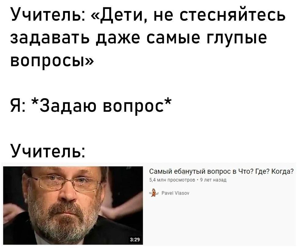 Учитель: «Дети, не стесняйтесь задавать даже самые глупые вопросы» Я: *Задаю Bonpoc™ Учитель: Самый ебанутый вопрос в Что? Где? Когда?