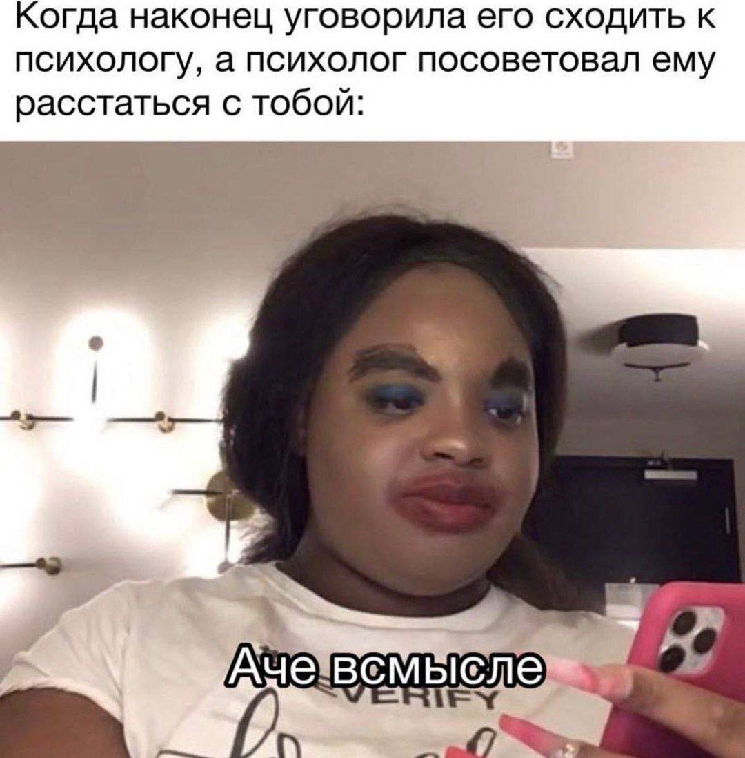 Когда наконец уговорила его сходить к психологу, а психолог посоветовал ему расстаться с тобой: 4 у и