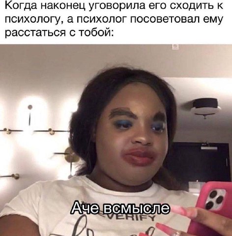 Когда наконец уговорила его сходить к психологу, а психолог посоветовал ему расстаться с тобой: 4 у и