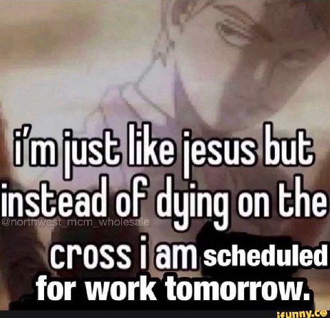 just like jesus but instead of dying on the CrOSS Гат scheduled for work tomorrow.