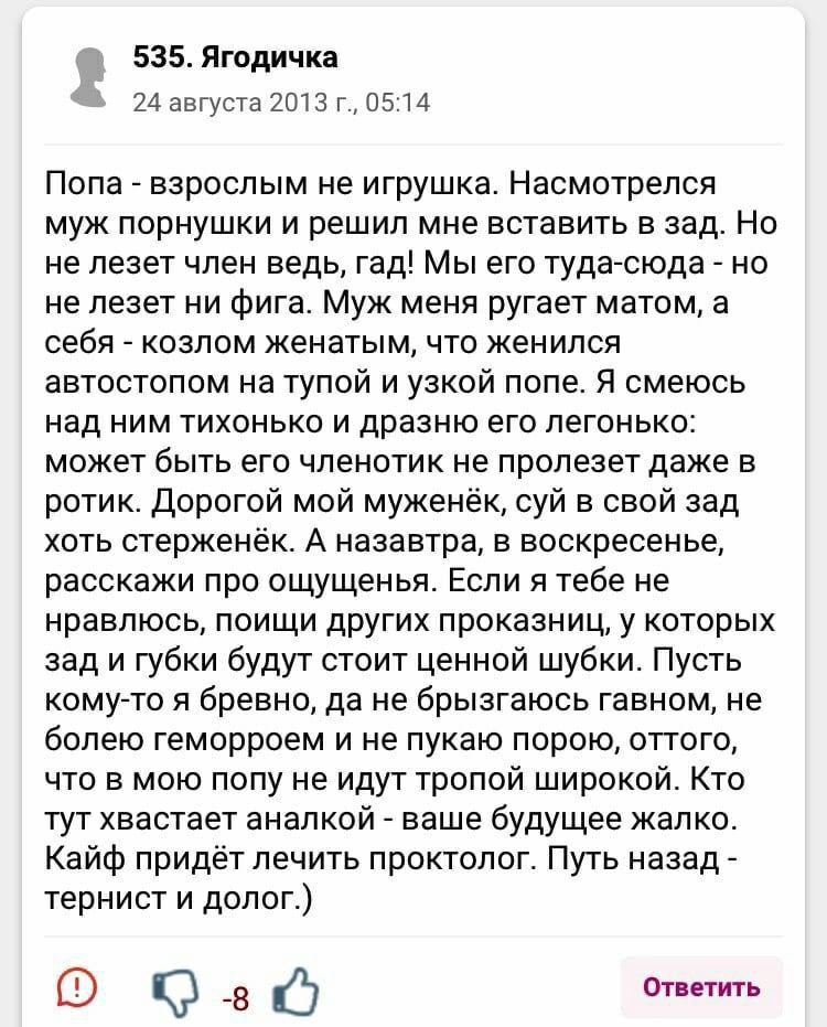 535.Ягодичка 24 августа 2013 05:14 Попа взрослым не игрушка. Насмотрелся муж порнушки и решил мне вставить в зад. Но не лезет член ведь, гад! Мы его туда-сюда но не лезет ни фига. Муж меня ругает мато