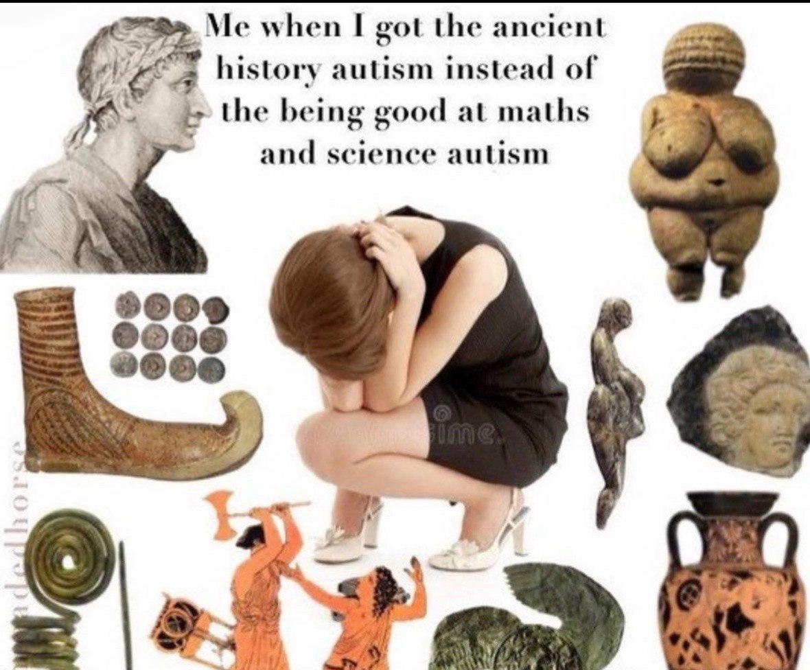 Me when I got the ancient #1 history autism instead of the being good at maths and science autism i