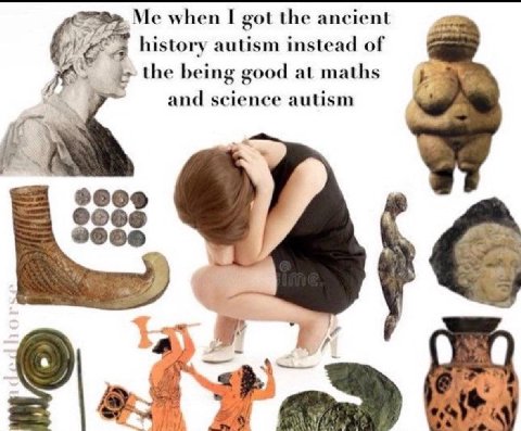 Me when I got the ancient #1 history autism instead of the being good at maths and science autism i