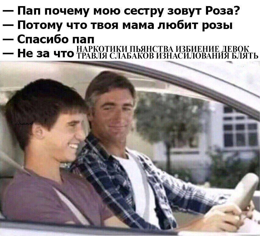 Пап почему мою сестру зовут Роза? Потому что твоя мама любит розы Спасибо пап НАРКОТИКИ ПЬЯНСТВА ИЗБИЕНИЕ ДЕВОК Не за что ТРАВЛЯ СЛАБАКОВ ИЗНАСИЛОВАНИЯ БЛЯТЬ