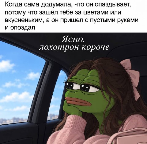 Когда сама додумала, что он опаздывает, потому что зашёл тебе за цветами или вкусненьким, а он пришел с пустыми руками и опоздал ЯСНО. лохотрон короче у
