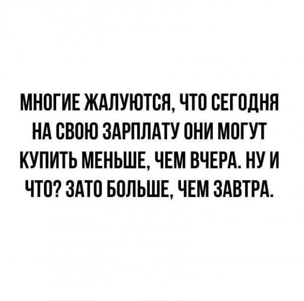 МНОГИЕ ЖАЛУЮТСЯ, ЧТО СЕГОДНЯ НА СВОЮ ЗАРПЛАТУ ОНИ МОГУТ КУПИТЬ МЕНЬШЕ, ЧЕМ ВЧЕРА. НУИ ЧТО? ЗАТО БОЛЬШЕ, ЧЕМ ЗАВТРА.