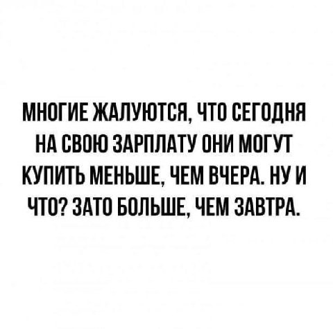 МНОГИЕ ЖАЛУЮТСЯ, ЧТО СЕГОДНЯ НА СВОЮ ЗАРПЛАТУ ОНИ МОГУТ КУПИТЬ МЕНЬШЕ, ЧЕМ ВЧЕРА. НУИ ЧТО? ЗАТО БОЛЬШЕ, ЧЕМ ЗАВТРА.