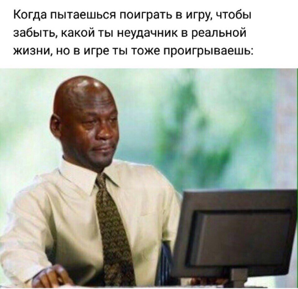 Когда пытаешься поиграть в игру, чтобы забыть, какой ты неудачник в реальной жизни, но в игре ты тоже проигрываешь