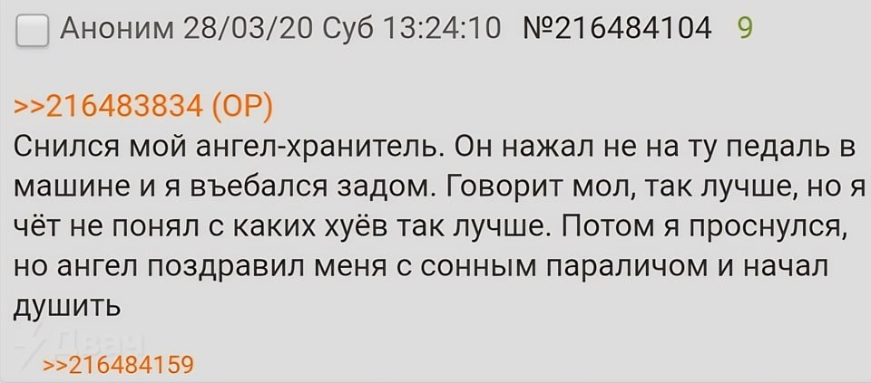 Аноним 28/03/20 Суб 13:24:10 №216484104 9 >>216483834 Снился мой ангел-хранитель. Он нажал не нату педаль в машине въебался задом. Говорит мол, так лучше, но я чёт не понял с каких хуёв так лучше. Пот