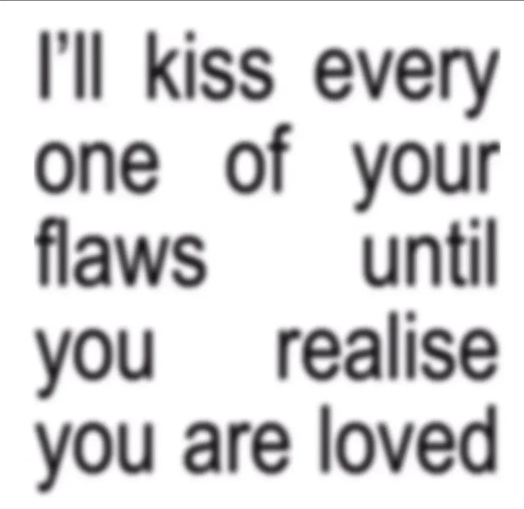 kiss every one of your flaws until you realise you are loved