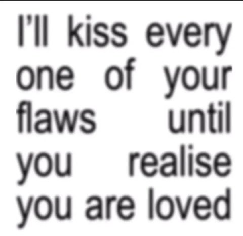 kiss every one of your flaws until you realise you are loved