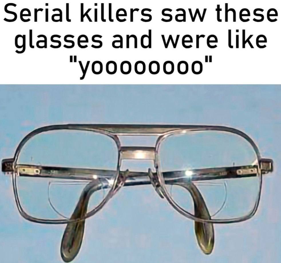 Serial killers saw these glasses and were like