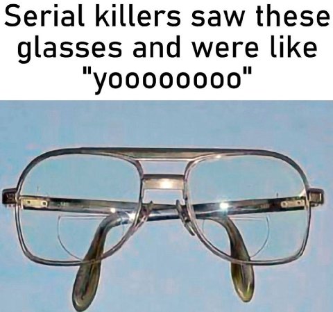 Serial killers saw these glasses and were like
