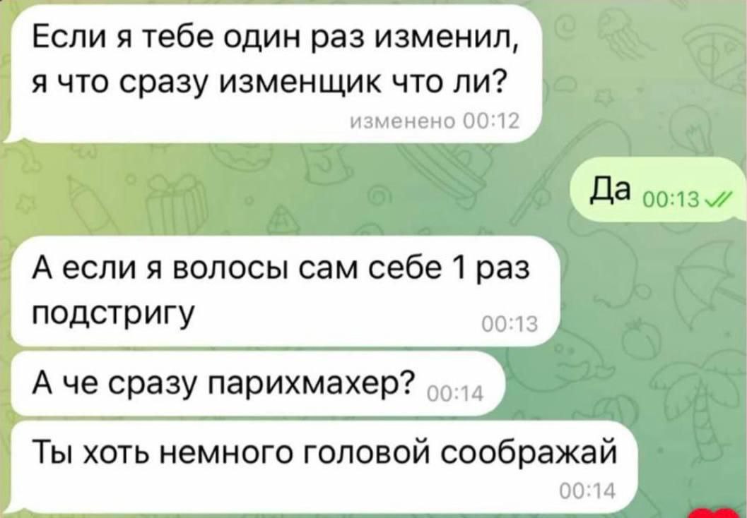 Если я тебе один раз изменил, я что сразу изменщик что ли? изменено 00:12 Да А если я волосы сам себе 1 раз подстригу 00:13 А че сразу парихмахер? Ты хоть немного головой соображай 00:14