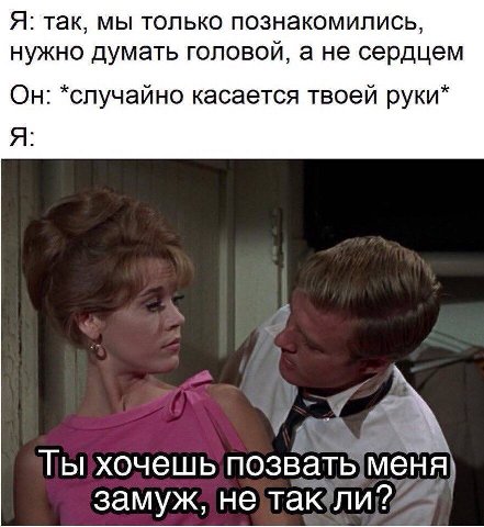 Я: так, мы только познакомились, нужно думать головой, а не сердцем Он: *случайно касается твоей руки* Я: 4 a Ты хочешь замуж, HE