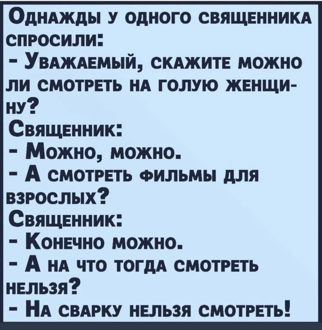 У ОДНОГО СВЯЩЕННИКА СПРОСИЛИ: УВАЖАЕМЫЙ, СКАЖИТЕ МОЖНО ЛИ СМОТРЕТЬ НА ГОЛУЮ ЖЕНЩИ- Священник: Можно, можно. А СМОТРЕТЬ ФИЛЬМЫ ДЛЯ Священник: Конечно можно. А НА ЧТО ТОГДА СМОТРЕТЬ НЕЛЬЗЯ 2 НА СВАРКУ Н