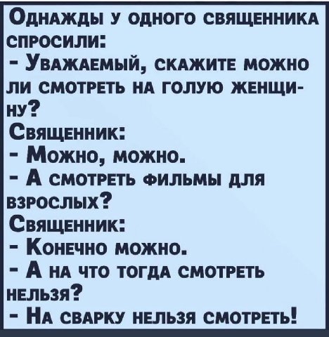 У ОДНОГО СВЯЩЕННИКА СПРОСИЛИ: УВАЖАЕМЫЙ, СКАЖИТЕ МОЖНО ЛИ СМОТРЕТЬ НА ГОЛУЮ ЖЕНЩИ- Священник: Можно, можно. А СМОТРЕТЬ ФИЛЬМЫ ДЛЯ Священник: Конечно можно. А НА ЧТО ТОГДА СМОТРЕТЬ НЕЛЬЗЯ 2 НА СВАРКУ Н