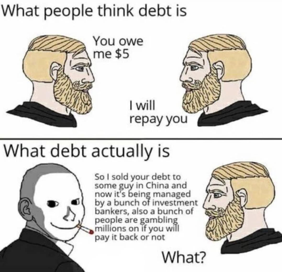 What people think debt is You owe ESQ me $5 will Я) repay you What debt actually is So sold your debt to some now it's being managed in China and a bunch of investment bankers, also a bunch of Million