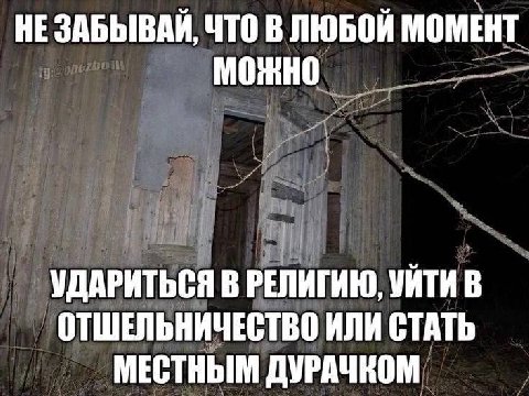 HE ЗАБЫВАЙ, ЧТО В ЛЮБОЙ МОМЕНТ МОЖНО УДАРИТЬСЯ В РЕЛИГИЮ, УЙТИ В ОТШЕЛЬНИЧЕСТВО ИЛИ СТАТЬ МЕСТНЫМ ДУРАЧКОМ