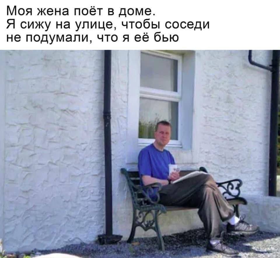 Моя жена поёт в доме Я сижу на улице, чтобы соседи не подумали, что я её бью