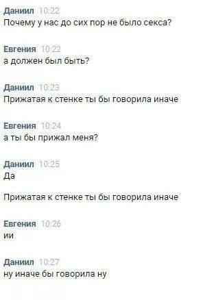 Даниил Почему у нас до сих пор не было секса? Евгения а должен был быть? Даниил Прижатая к стенке ты бы говорила иначе Евгения а ты бы прижал меня? Даниил Да Прижатая к стенке ты бы говорила иначе Евг