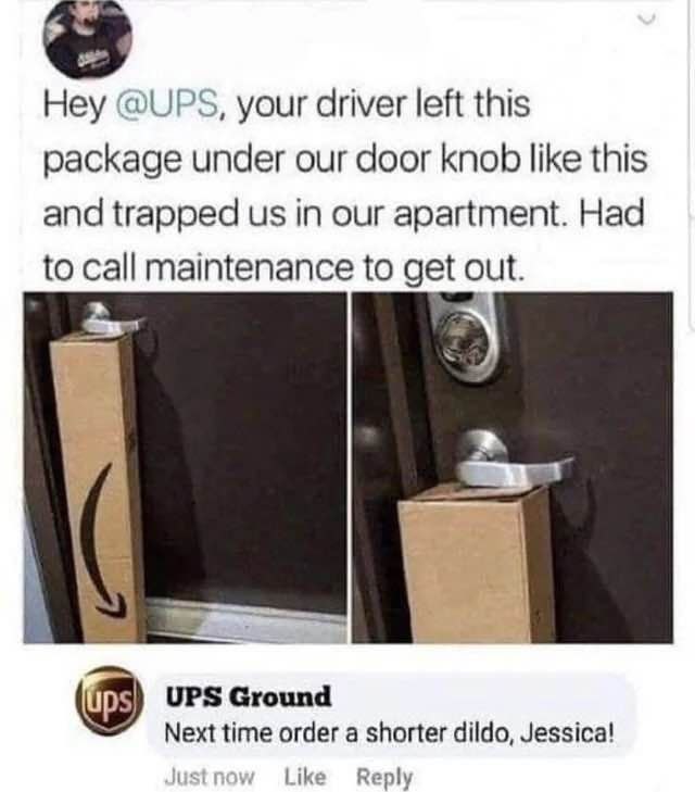 Hey @UPS, your driver left this package under our door knob like this and trapped in our apartment. Had to call maintenance to get out. UPS Ground Next time order a shorter dildo, Jessica! Like Reply